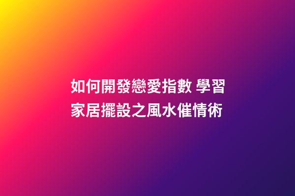 如何開發戀愛指數 學習家居擺設之風水催情術